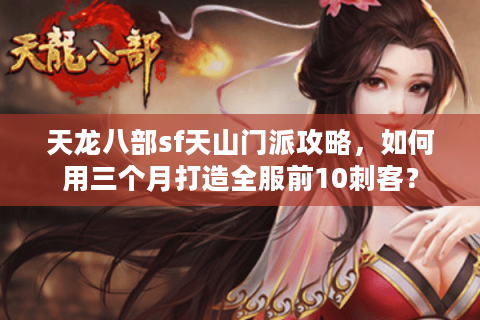 天龙八部sf天山门派攻略,如何用三个月打造全服前10刺客? 天龙八部sf天山门派攻略,如何用三个月打造全服前10刺客?