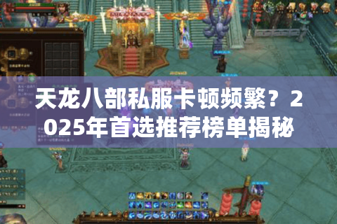 天龙八部私服卡顿频繁？2025年首选推荐榜单揭秘