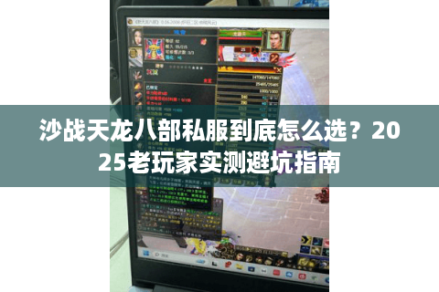 沙战天龙八部私服到底怎么选?2025老玩家实测避坑指南 沙战天龙八部私服到底怎么选?2025老玩家实测避坑指南