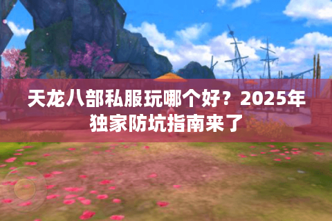 天龙八部私服玩哪个好？2025年独家防坑指南来了