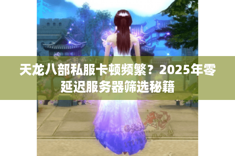 天龙八部私服卡顿频繁?2025年零延迟服务器筛选秘籍 天龙八部私服卡顿频繁?2025年零延迟服务器筛选秘籍