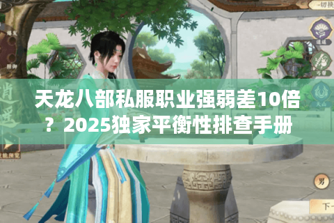 天龙八部私服职业强弱差10倍?2025独家平衡性排查手册 天龙八部私服职业强弱差10倍?2025独家平衡性排查手册