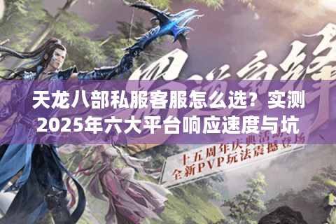 天龙八部私服客服怎么选?实测2025年六大平台响应速度与坑点预警 天龙八部私服客服怎么选?实测2025年六大平台响应速度与坑点预警