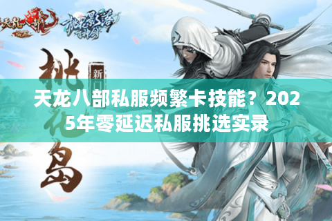 天龙八部私服频繁卡技能?2025年零延迟私服挑选实录 天龙八部私服频繁卡技能?2025年零延迟私服挑选实录