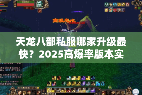 天龙八部私服哪家升级最快?2025高爆率版本实测避坑 天龙八部私服哪家升级最快?2025高爆率版本实测避坑