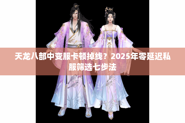 天龙八部中变服卡顿掉线？2025年零延迟私服筛选七步法