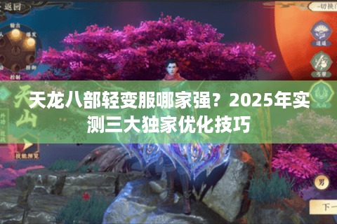 天龙八部轻变服哪家强?2025年实测三大独家优化技巧 天龙八部轻变服哪家强?2025年实测三大独家优化技巧