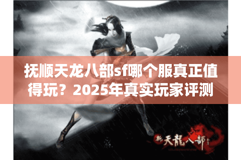 抚顺天龙八部sf哪个服真正值得玩?2025年真实玩家评测揭晓 抚顺天龙八部sf哪个服真正值得玩?2025年真实玩家评测揭晓