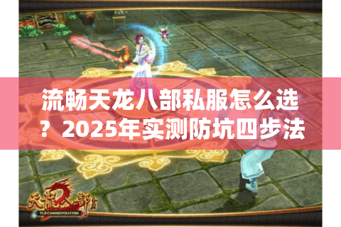 流畅天龙八部私服怎么选?2025年实测防坑四步法 流畅天龙八部私服怎么选?2025年实测防坑四步法