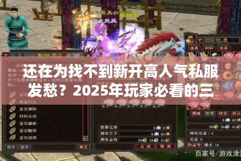 还在为找不到新开高人气私服发愁?2025年玩家必看的三大避坑诀窍 还在为找不到新开高人气私服发愁?2025年玩家必看的三大避坑诀窍
