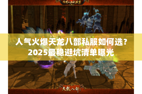 人气火爆天龙八部私服如何选?2025最稳避坑清单曝光 人气火爆天龙八部私服如何选?2025最稳避坑清单曝光
