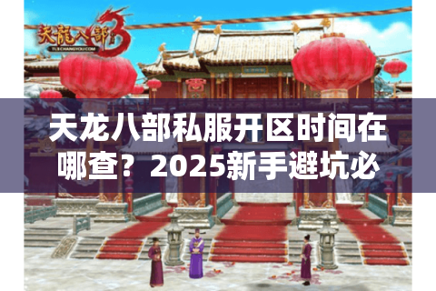 天龙八部私服开区时间在哪查?2025新手避坑必看3大渠道 天龙八部私服开区时间在哪查?2025新手避坑必看3大渠道