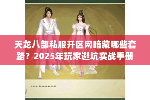 天龙八部私服开区网暗藏哪些套路?2025年玩家避坑实战手册 天龙八部私服开区网暗藏哪些套路?2025年玩家避坑实战手册