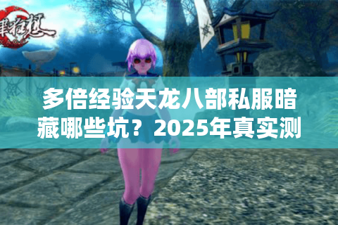 多倍经验天龙八部私服暗藏哪些坑？2025年真实测评榜单