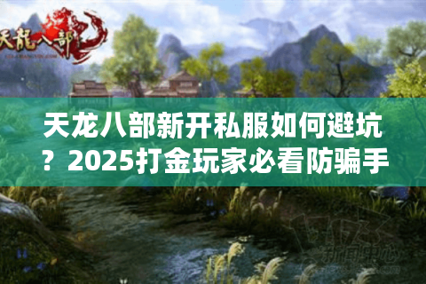 天龙八部新开私服如何避坑?2025打金玩家必看防骗手册 天龙八部新开私服如何避坑?2025打金玩家必看防骗手册