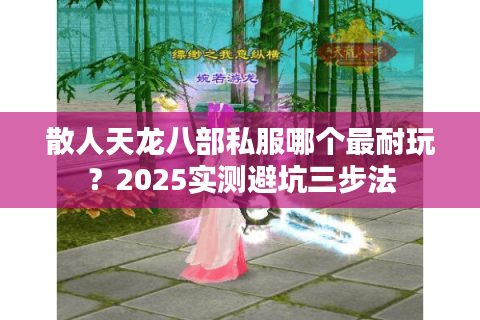 散人天龙八部私服哪个最耐玩?2025实测避坑三步法 散人天龙八部私服哪个最耐玩?2025实测避坑三步法