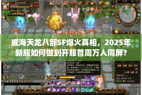 威海天龙八部SF爆火真相，2025年新服如何做到开服首周万人同屏？