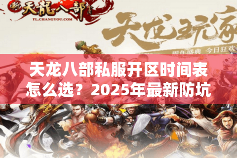 天龙八部私服开区时间表怎么选？2025年最新防坑手册