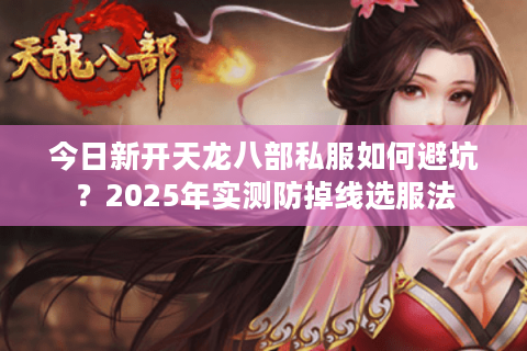 今日新开天龙八部私服如何避坑?2025年实测防掉线选服法 今日新开天龙八部私服如何避坑?2025年实测防掉线选服法