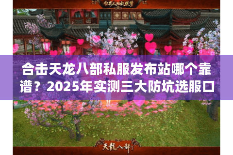 合击天龙八部私服发布站哪个靠谱?2025年实测三大防坑选服口诀 合击天龙八部私服发布站哪个靠谱?2025年实测三大防坑选服口诀