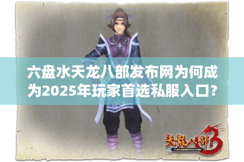 六盘水天龙八部发布网为何成为2025年玩家首选私服入口? 六盘水天龙八部发布网为何成为2025年玩家首选私服入口?