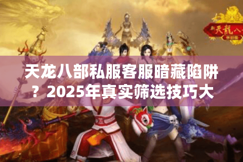 天龙八部私服客服暗藏陷阱?2025年真实筛选技巧大揭秘 天龙八部私服客服暗藏陷阱?2025年真实筛选技巧大揭秘