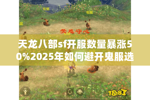 天龙八部sf开服数量暴涨50%2025年如何避开鬼服选对私服 天龙八部sf开服数量暴涨50%2025年如何避开鬼服选对私服