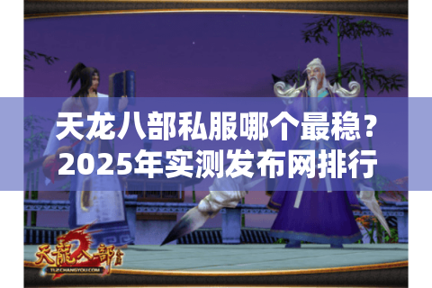 天龙八部私服哪个最稳?2025年实测发布网排行前三揭秘 天龙八部私服哪个最稳?2025年实测发布网排行前三揭秘