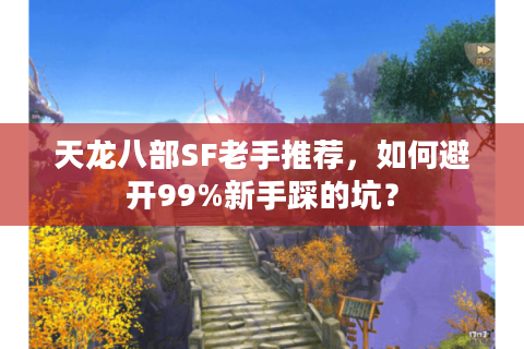 天龙八部SF老手推荐,如何避开99%新手踩的坑? 天龙八部SF老手推荐,如何避开99%新手踩的坑?