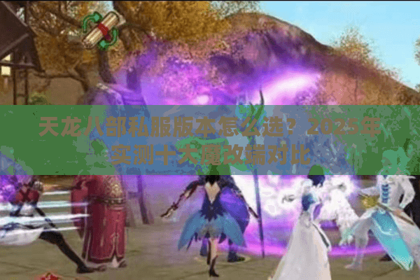 天龙八部私服版本怎么选?2025年实测十大魔改端对比 天龙八部私服版本怎么选?2025年实测十大魔改端对比