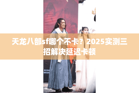 天龙八部sf哪个不卡?2025实测三招解决延迟卡顿 天龙八部sf哪个不卡?2025实测三招解决延迟卡顿