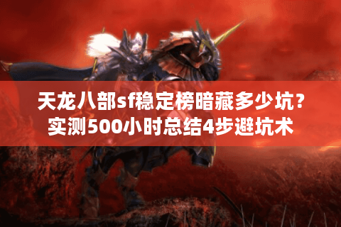 天龙八部sf稳定榜暗藏多少坑?实测500小时总结4步避坑术 天龙八部sf稳定榜暗藏多少坑?实测500小时总结4步避坑术