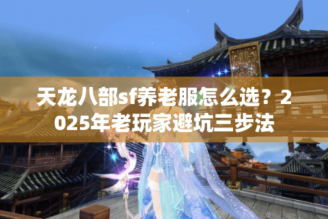天龙八部sf养老服怎么选?2025年老玩家避坑三步法 天龙八部sf养老服怎么选?2025年老玩家避坑三步法
