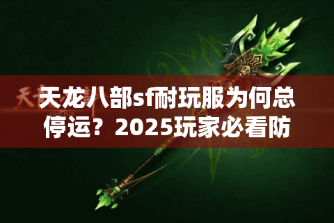 天龙八部sf耐玩服为何总停运?2025玩家必看防坑手册 天龙八部sf耐玩服为何总停运?2025玩家必看防坑手册