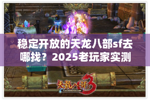 稳定开放的天龙八部sf去哪找?2025老玩家实测避坑路线 稳定开放的天龙八部sf去哪找?2025老玩家实测避坑路线