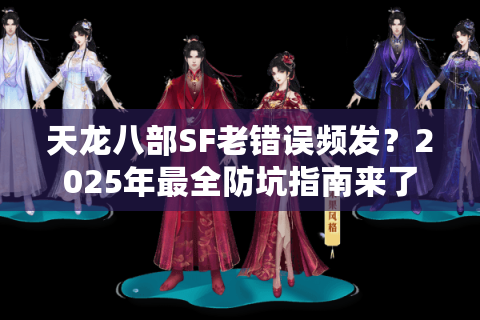 天龙八部SF老错误频发?2025年最全防坑指南来了 天龙八部SF老错误频发?2025年最全防坑指南来了