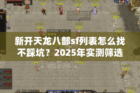 新开天龙八部sf列表怎么找不踩坑?2025年实测筛选法避开广告服 新开天龙八部sf列表怎么找不踩坑?2025年实测筛选法避开广告服