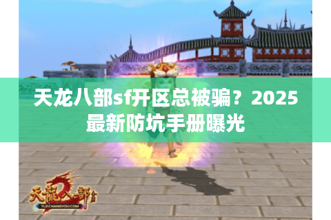 天龙八部sf开区总被骗?2025最新防坑手册曝光 天龙八部sf开区总被骗?2025最新防坑手册曝光