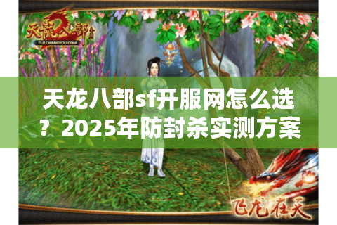 天龙八部sf开服网怎么选?2025年防封杀实测方案曝光 天龙八部sf开服网怎么选?2025年防封杀实测方案曝光