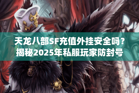 天龙八部SF充值外挂安全吗?揭秘2025年私服玩家防封号必看攻略 天龙八部SF充值外挂安全吗?揭秘2025年私服玩家防封号必看攻略