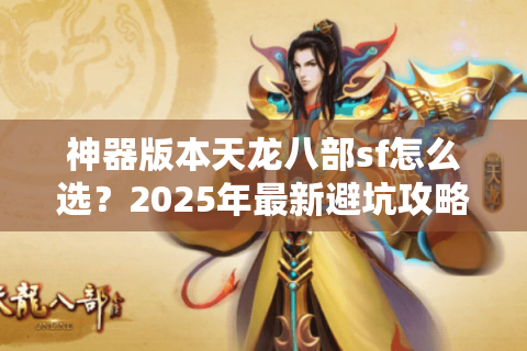 神器版本天龙八部sf怎么选?2025年最新避坑攻略实测 神器版本天龙八部sf怎么选?2025年最新避坑攻略实测