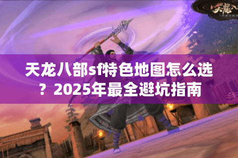 天龙八部sf特色地图怎么选?2025年最全避坑指南 天龙八部sf特色地图怎么选?2025年最全避坑指南
