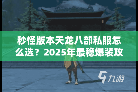 秒怪版本天龙八部私服怎么选?2025年最稳爆装攻略实测 秒怪版本天龙八部私服怎么选?2025年最稳爆装攻略实测