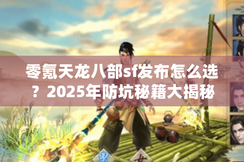 零氪天龙八部sf发布怎么选?2025年防坑秘籍大揭秘 零氪天龙八部sf发布怎么选?2025年防坑秘籍大揭秘