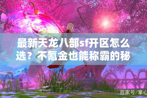 最新天龙八部sf开区怎么选?不氪金也能称霸的秘籍首次公开 最新天龙八部sf开区怎么选?不氪金也能称霸的秘籍首次公开
