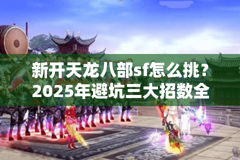 新开天龙八部sf怎么挑?2025年避坑三大招数全解 新开天龙八部sf怎么挑?2025年避坑三大招数全解