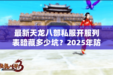 最新天龙八部私服开服列表暗藏多少坑?2025年防割韭菜手册 最新天龙八部私服开服列表暗藏多少坑?2025年防割韭菜手册