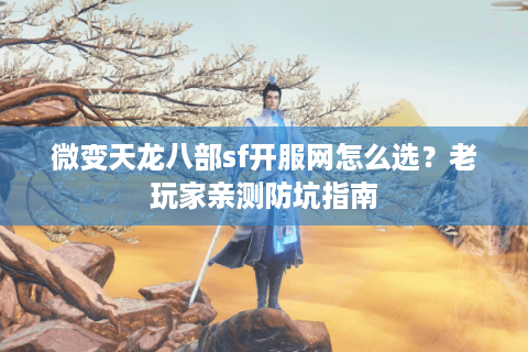 微变天龙八部sf开服网怎么选?老玩家亲测防坑指南 微变天龙八部sf开服网怎么选?老玩家亲测防坑指南