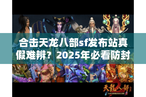 合击天龙八部sf发布站真假难辨？2025年必看防封服筛选术