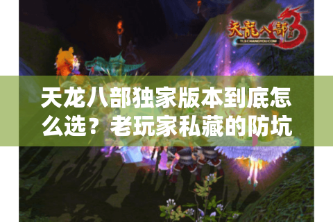 天龙八部独家版本到底怎么选?老玩家私藏的防坑攻略 天龙八部独家版本到底怎么选?老玩家私藏的防坑攻略